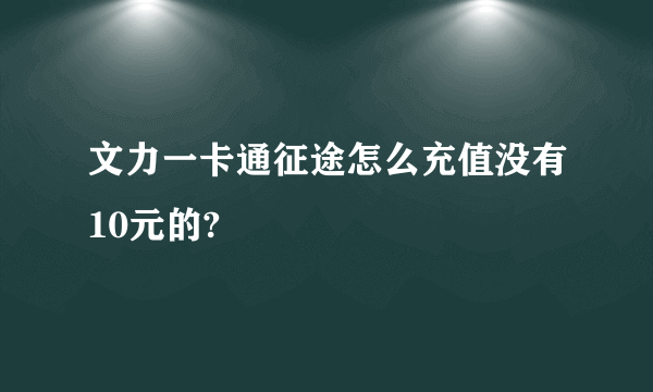 文力一卡通征途怎么充值没有10元的?