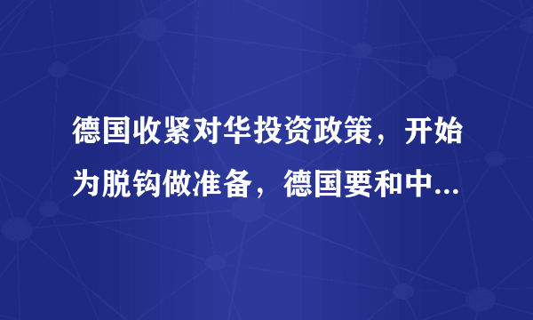 德国收紧对华投资政策，开始为脱钩做准备，德国要和中国“翻脸”了吗？