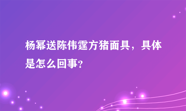 杨幂送陈伟霆方猪面具，具体是怎么回事？