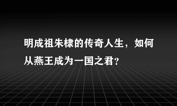 明成祖朱棣的传奇人生，如何从燕王成为一国之君？