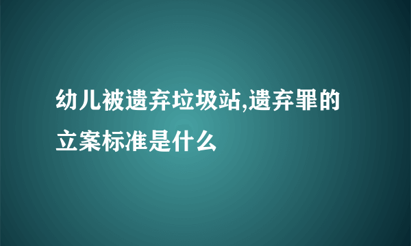 幼儿被遗弃垃圾站,遗弃罪的立案标准是什么