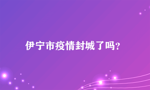 伊宁市疫情封城了吗？