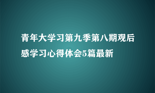 青年大学习第九季第八期观后感学习心得体会5篇最新