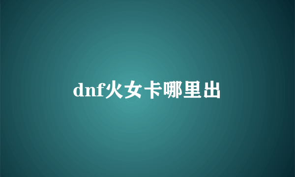 dnf火女卡哪里出