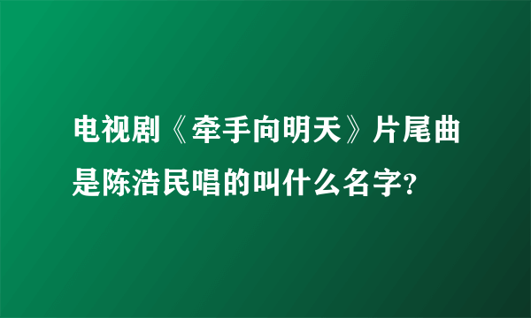 电视剧《牵手向明天》片尾曲是陈浩民唱的叫什么名字？