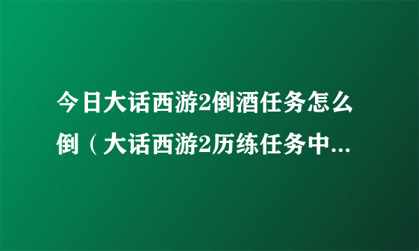 今日大话西游2倒酒任务怎么倒（大话西游2历练任务中的倒酒怎么到）