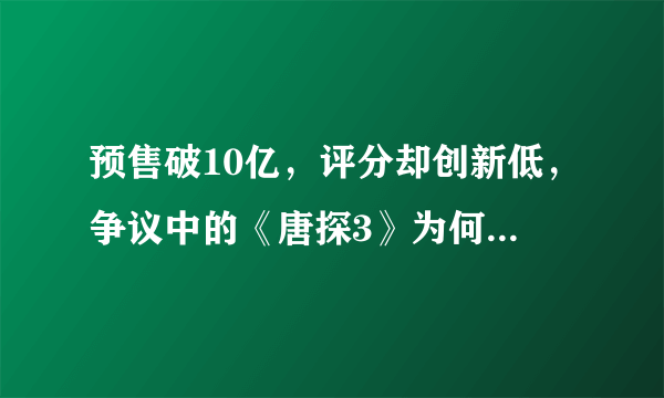 预售破10亿，评分却创新低，争议中的《唐探3》为何被骂烂片？