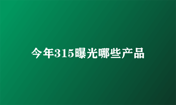 今年315曝光哪些产品