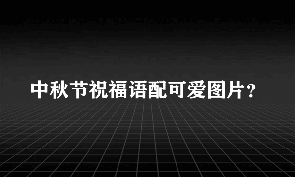 中秋节祝福语配可爱图片？