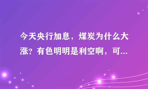 今天央行加息，煤炭为什么大涨？有色明明是利空啊，可是今天主力却大力进入，反而是银行是利好却小幅下跌