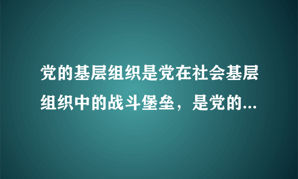 党的基层组织是党在社会基层组织中的战斗堡垒，是党的全部工作和战斗力的基础。____是党的基础组织，是党组织开展工作的基本单元。