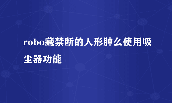 robo藏禁断的人形肿么使用吸尘器功能