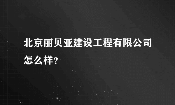 北京丽贝亚建设工程有限公司怎么样？