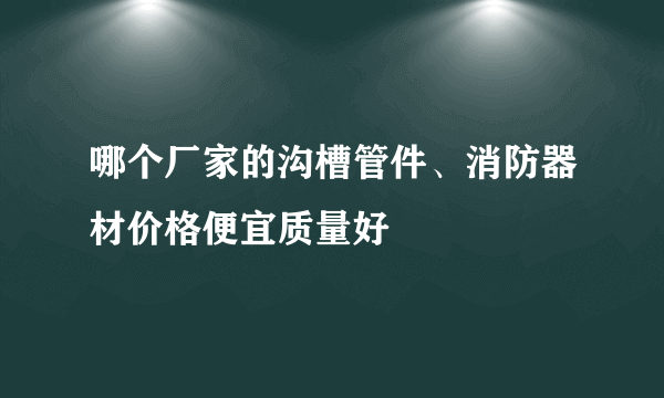 哪个厂家的沟槽管件、消防器材价格便宜质量好