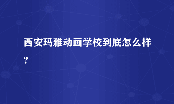 西安玛雅动画学校到底怎么样？