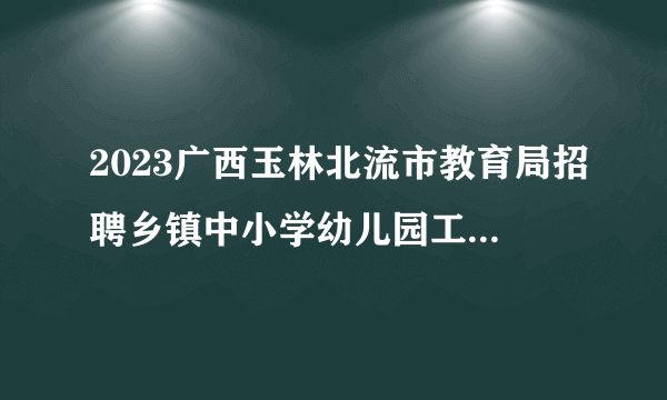 2023广西玉林北流市教育局招聘乡镇中小学幼儿园工作人员130人公告