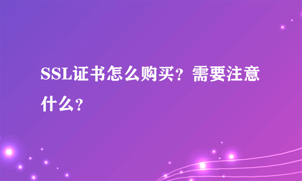 SSL证书怎么购买？需要注意什么？