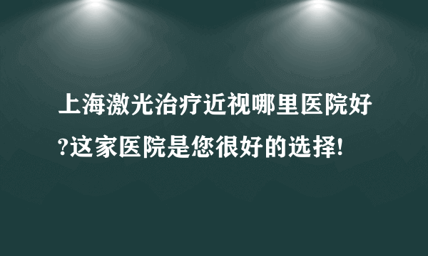 上海激光治疗近视哪里医院好?这家医院是您很好的选择!