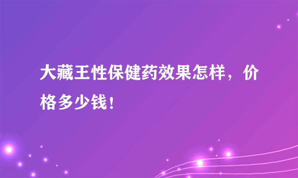 大藏王性保健药效果怎样，价格多少钱！