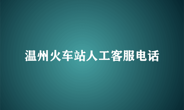 温州火车站人工客服电话