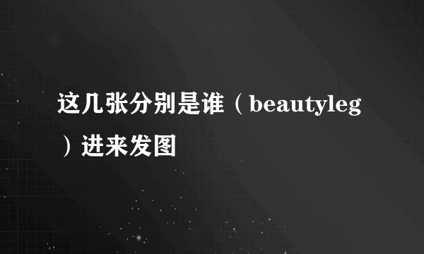 这几张分别是谁（beautyleg）进来发图