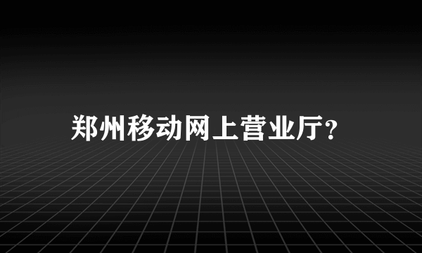 郑州移动网上营业厅？