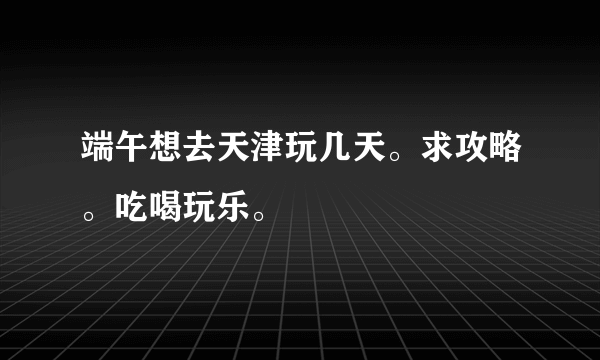 端午想去天津玩几天。求攻略。吃喝玩乐。