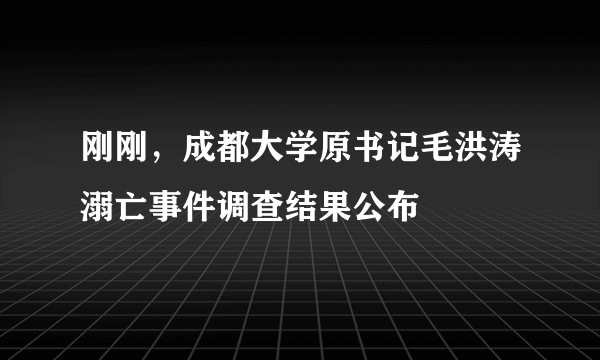 刚刚，成都大学原书记毛洪涛溺亡事件调查结果公布