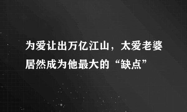 为爱让出万亿江山，太爱老婆居然成为他最大的“缺点”