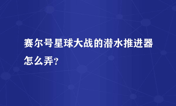 赛尔号星球大战的潜水推进器怎么弄？