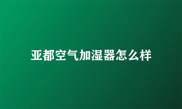 亚都空气加湿器怎么样