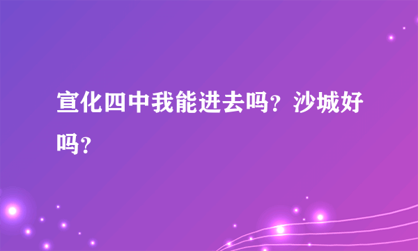 宣化四中我能进去吗？沙城好吗？