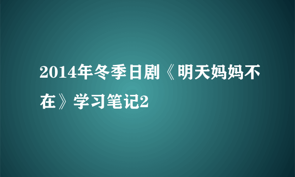 2014年冬季日剧《明天妈妈不在》学习笔记2