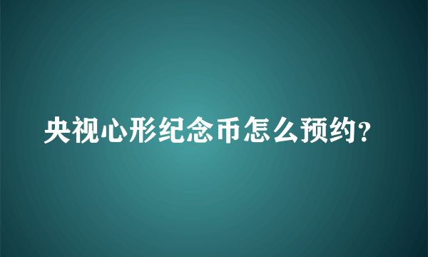 央视心形纪念币怎么预约？