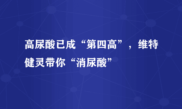 高尿酸已成“第四高”，维特健灵带你“消尿酸”