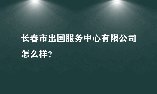 长春市出国服务中心有限公司怎么样？