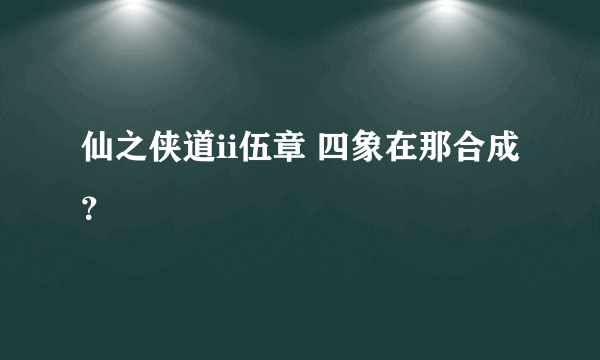 仙之侠道ii伍章 四象在那合成？