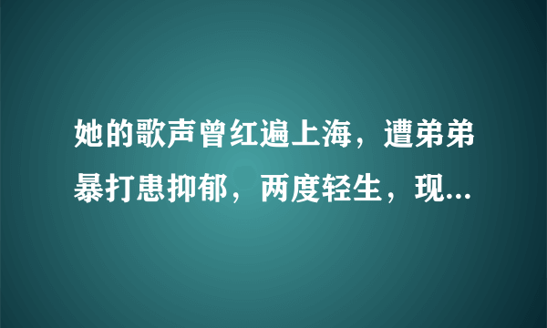 她的歌声曾红遍上海，遭弟弟暴打患抑郁，两度轻生，现在靠做保姆谋生吗？