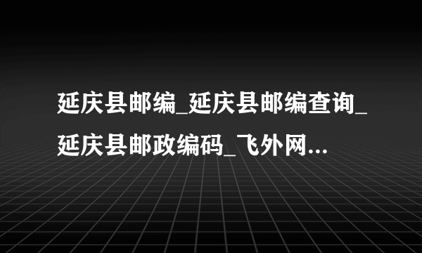 延庆县邮编_延庆县邮编查询_延庆县邮政编码_飞外网北京延庆县邮编大全