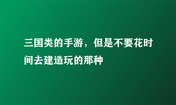 三国类的手游，但是不要花时间去建造玩的那种