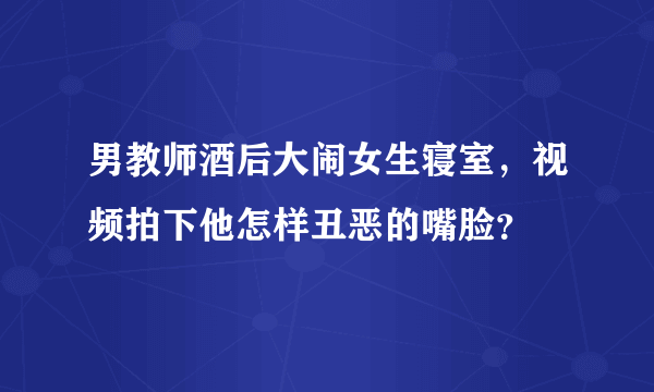 男教师酒后大闹女生寝室，视频拍下他怎样丑恶的嘴脸？