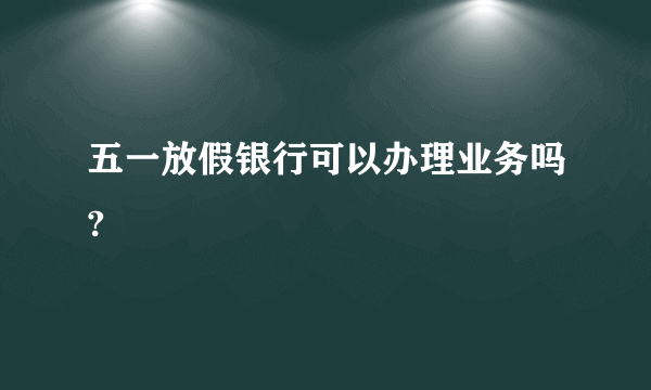 五一放假银行可以办理业务吗?