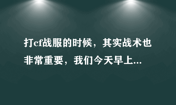 打cf战服的时候，其实战术也非常重要，我们今天早上打战服的时候，对面保卫，我们潜伏，大家都知道，保