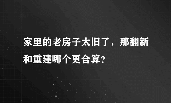 家里的老房子太旧了，那翻新和重建哪个更合算？