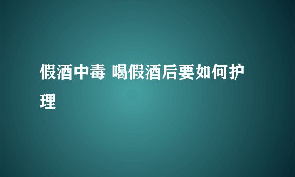 假酒中毒 喝假酒后要如何护理