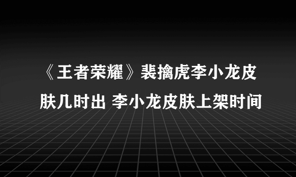 《王者荣耀》裴擒虎李小龙皮肤几时出 李小龙皮肤上架时间