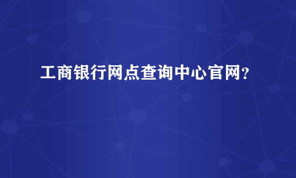 工商银行网点查询中心官网？