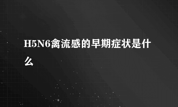 H5N6禽流感的早期症状是什么