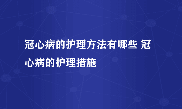 冠心病的护理方法有哪些 冠心病的护理措施