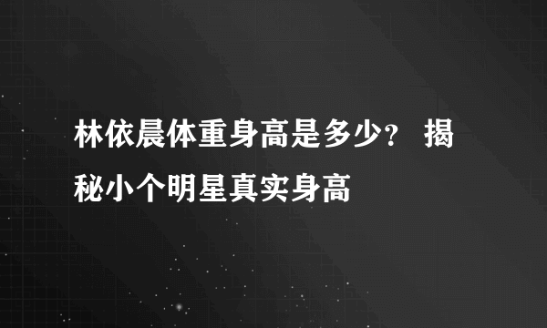 林依晨体重身高是多少？ 揭秘小个明星真实身高